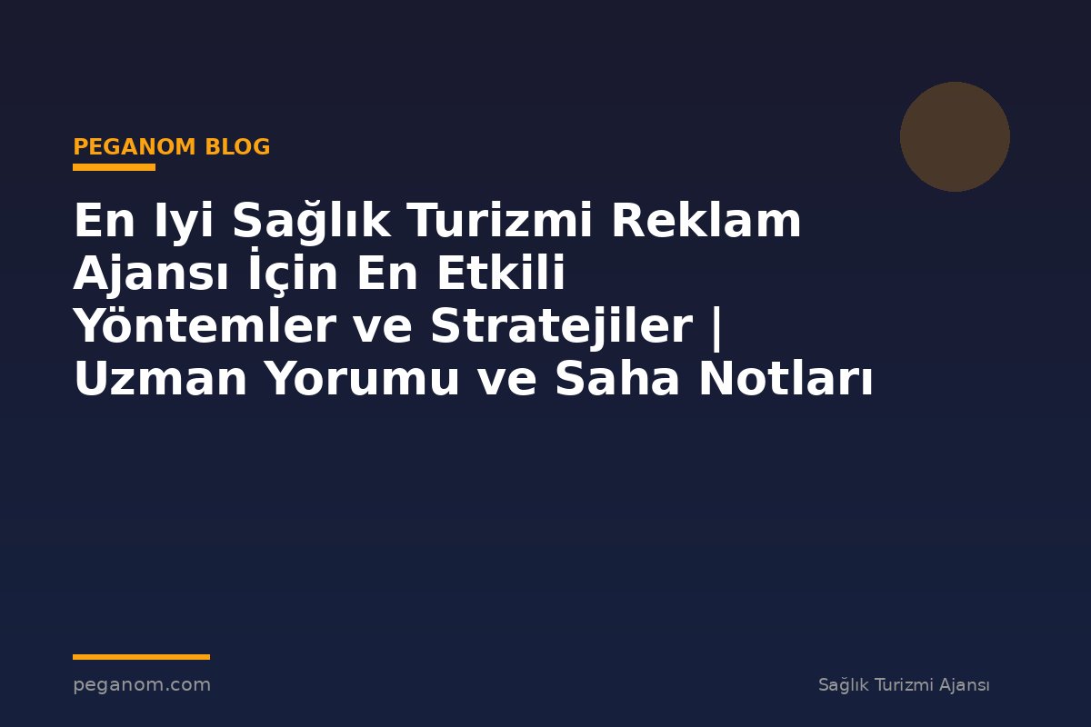 En Iyi Sağlık Turizmi Reklam Ajansı İçin En Etkili Yöntemler ve Stratejiler | Uzman Yorumu ve Saha Notları