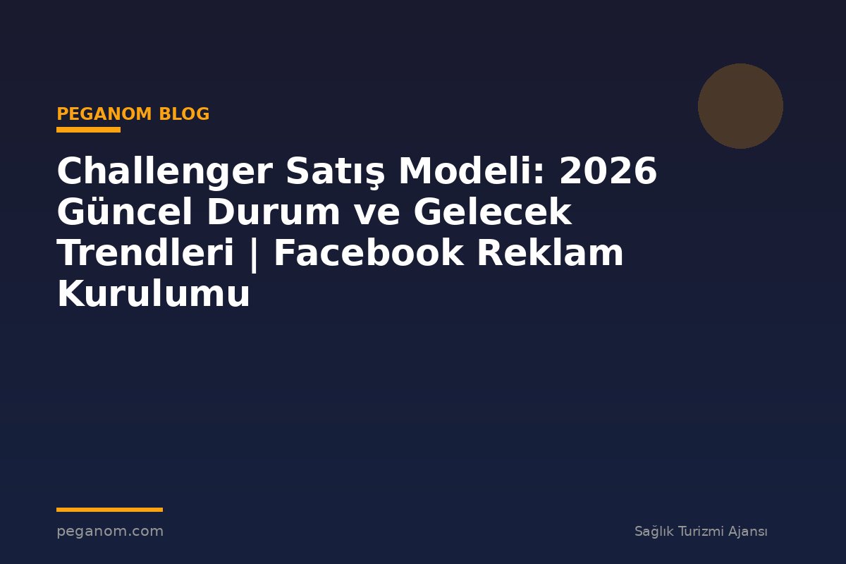 Challenger Satış Modeli: 2026 Güncel Durum ve Gelecek Trendleri | Facebook Reklam Kurulumu