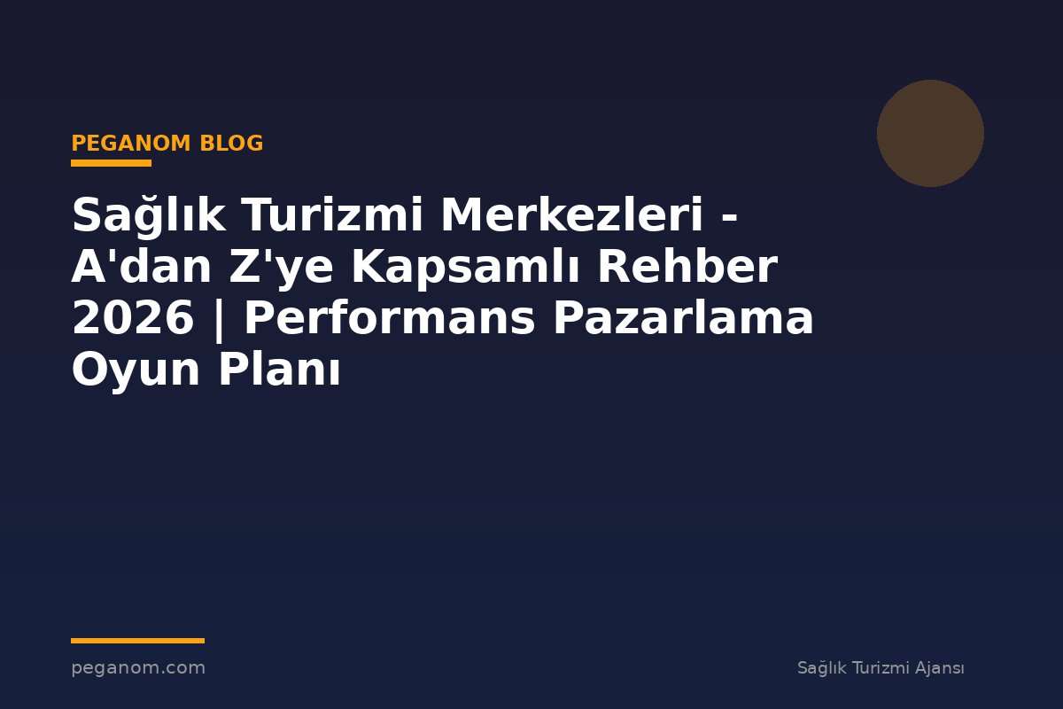 Sağlık Turizmi Merkezleri - A'dan Z'ye Kapsamlı Rehber 2026 | Performans Pazarlama Oyun Planı