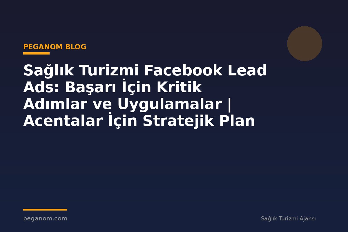 Sağlık Turizmi Facebook Lead Ads: Başarı İçin Kritik Adımlar ve Uygulamalar | Acentalar İçin Stratejik Plan