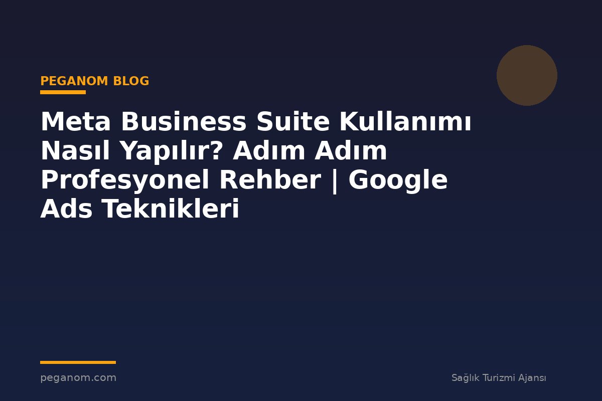 Meta Business Suite Kullanımı Nasıl Yapılır? Adım Adım Profesyonel Rehber | Google Ads Teknikleri