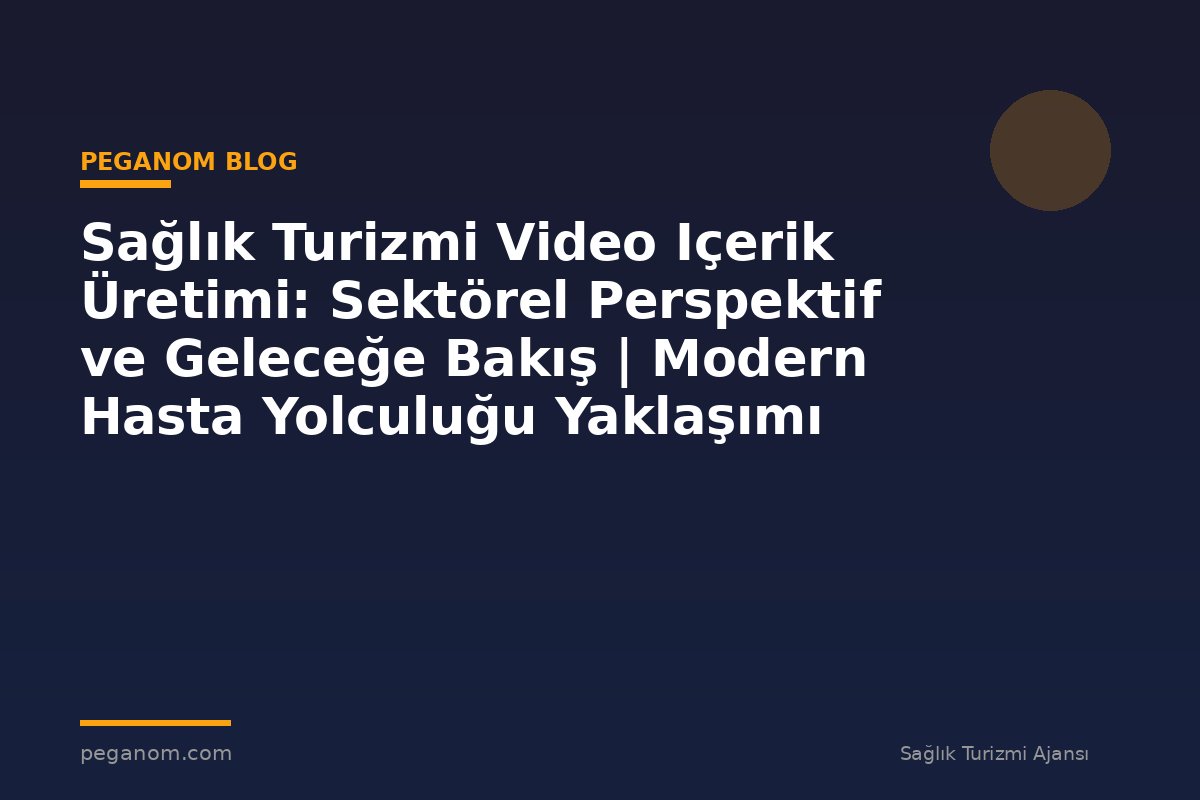 Sağlık Turizmi Video Içerik Üretimi: Sektörel Perspektif ve Geleceğe Bakış | Modern Hasta Yolculuğu Yaklaşımı