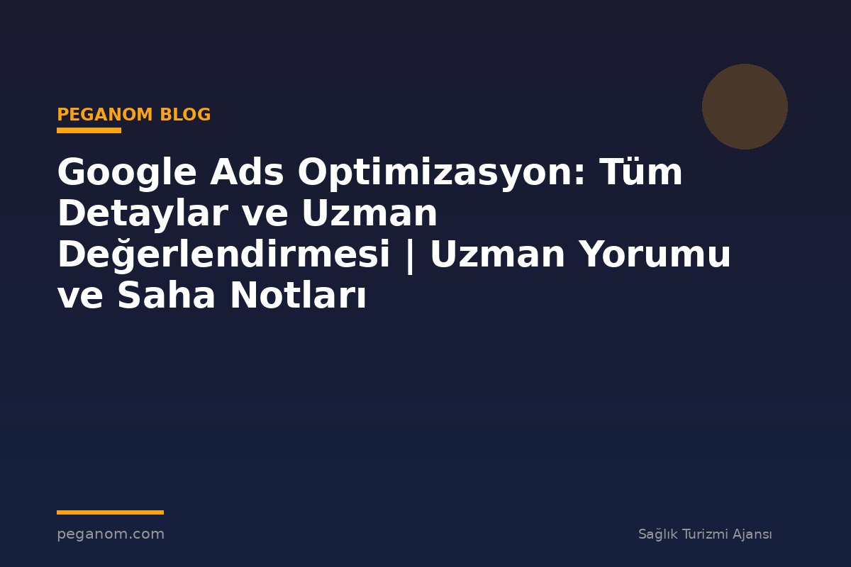 Google Ads Optimizasyon: Tüm Detaylar ve Uzman Değerlendirmesi | Uzman Yorumu ve Saha Notları