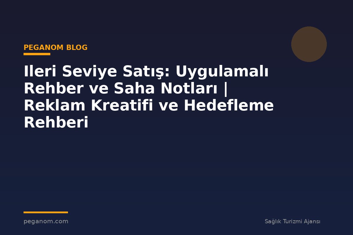 Ileri Seviye Satış: Uygulamalı Rehber ve Saha Notları | Reklam Kreatifi ve Hedefleme Rehberi