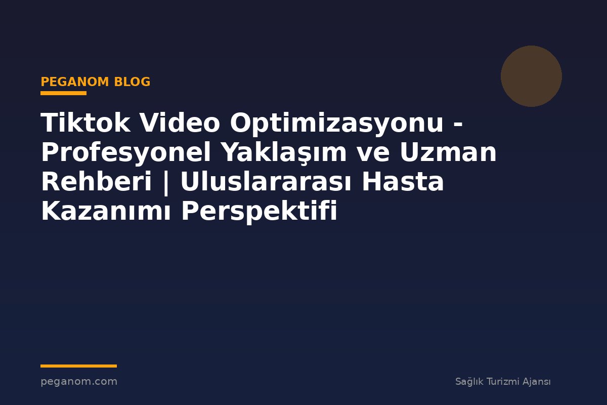Tiktok Video Optimizasyonu - Profesyonel Yaklaşım ve Uzman Rehberi | Uluslararası Hasta Kazanımı Perspektifi