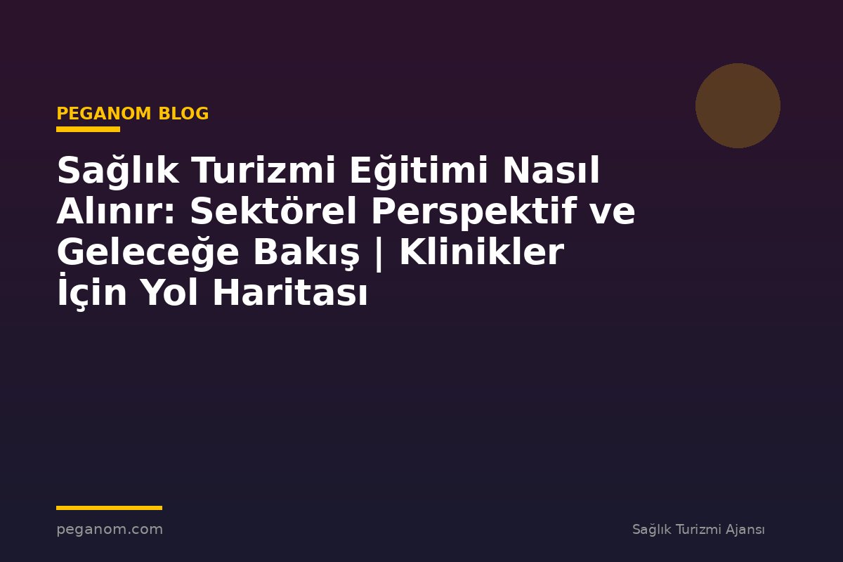Sağlık Turizmi Eğitimi Nasıl Alınır: Sektörel Perspektif ve Geleceğe Bakış | Klinikler İçin Yol Haritası