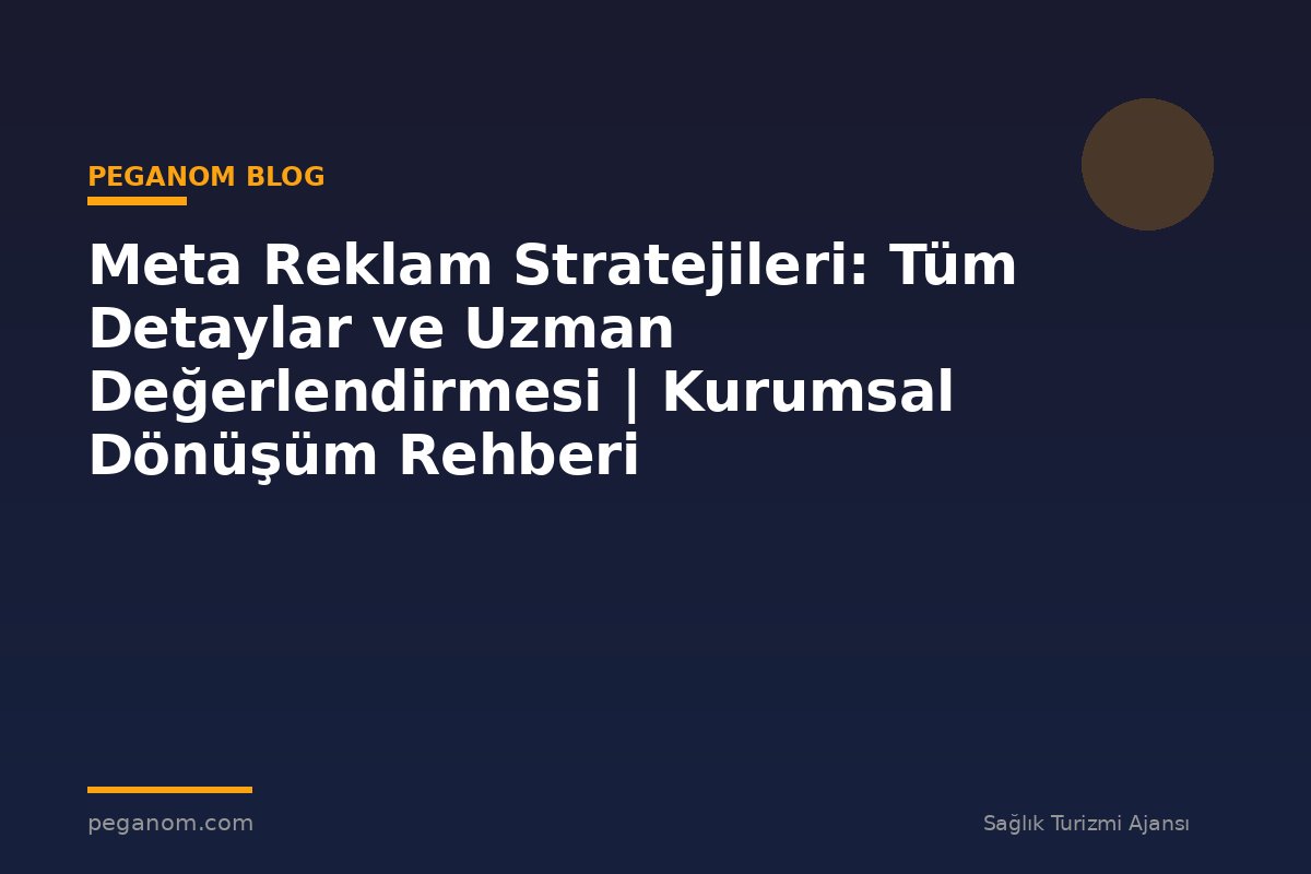 Meta Reklam Stratejileri: Tüm Detaylar ve Uzman Değerlendirmesi | Kurumsal Dönüşüm Rehberi