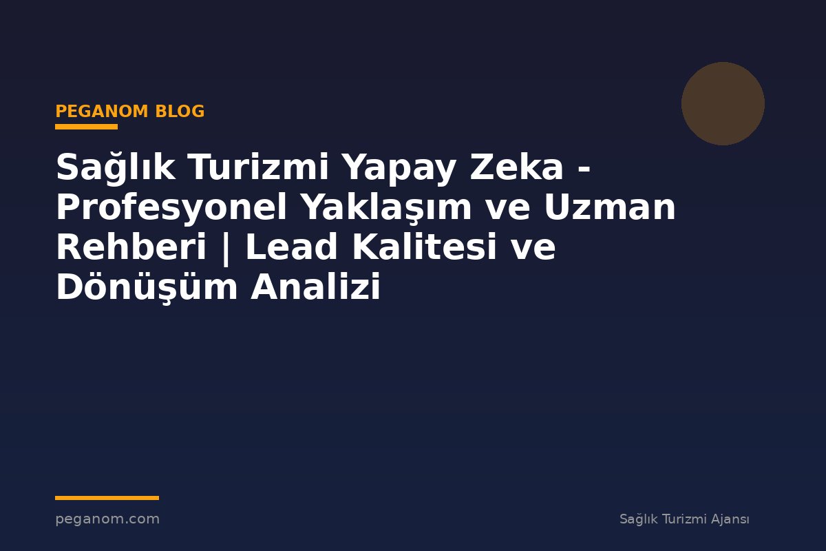 Sağlık Turizmi Yapay Zeka - Profesyonel Yaklaşım ve Uzman Rehberi | Lead Kalitesi ve Dönüşüm Analizi