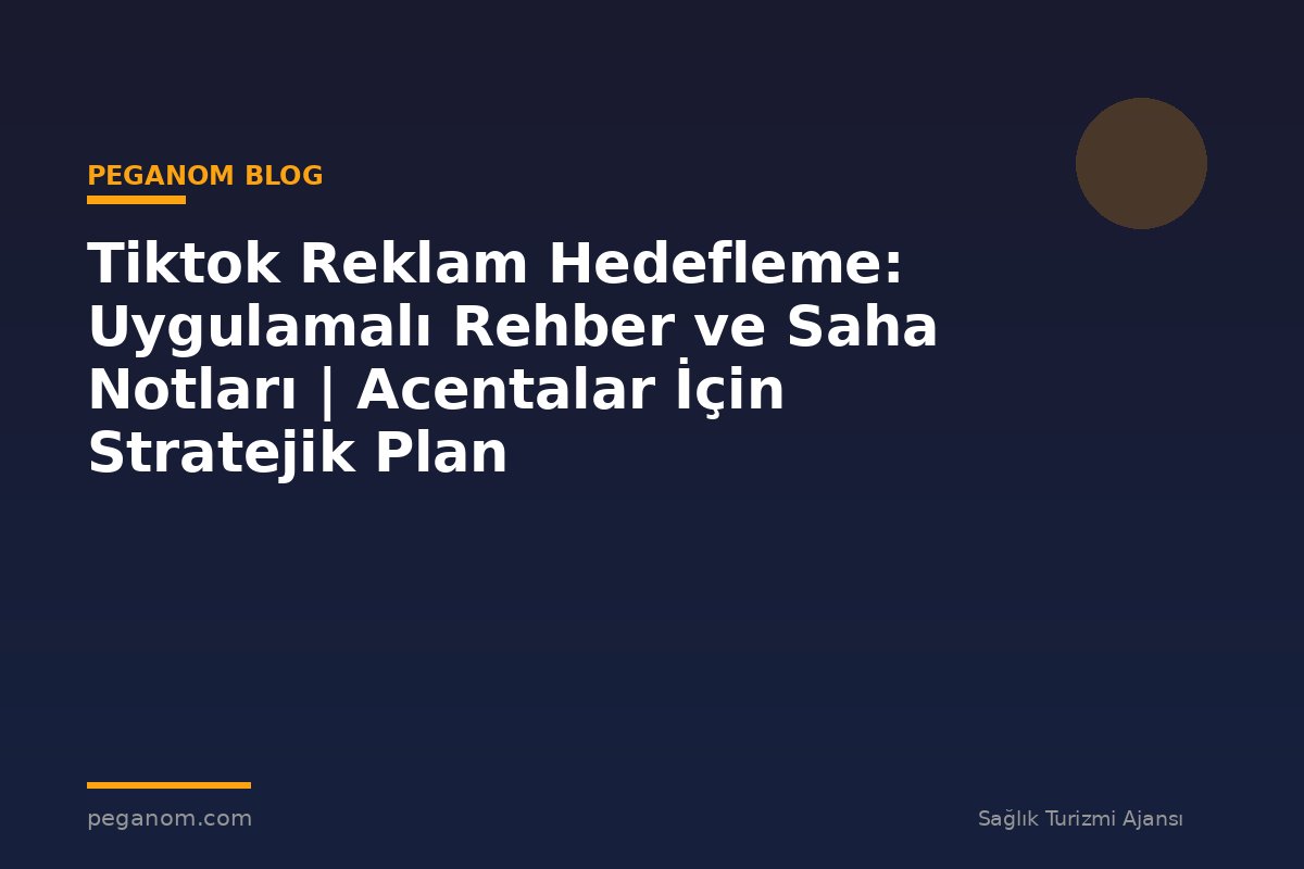 Tiktok Reklam Hedefleme: Uygulamalı Rehber ve Saha Notları | Acentalar İçin Stratejik Plan