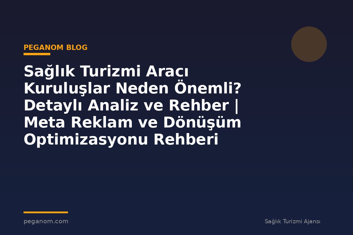 Sağlık Turizmi Aracı Kuruluşlar Neden Önemli? Detaylı Analiz ve Rehber | Meta Reklam ve Dönüşüm Optimizasyonu Rehberi