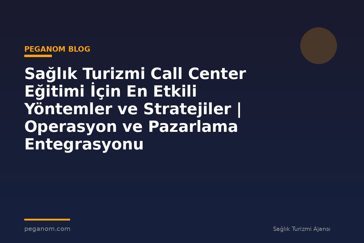 Sağlık Turizmi Call Center Eğitimi İçin En Etkili Yöntemler ve Stratejiler | Operasyon ve Pazarlama Entegrasyonu