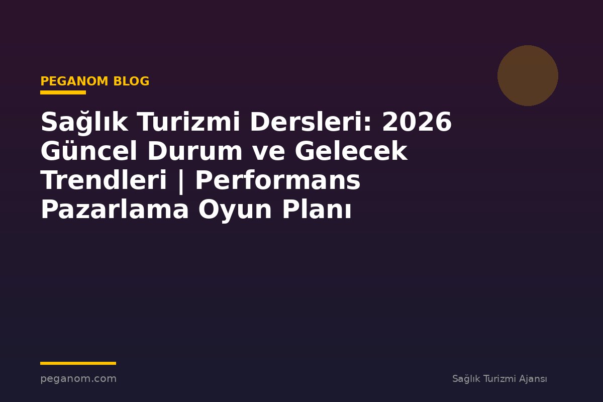 Sağlık Turizmi Dersleri: 2026 Güncel Durum ve Gelecek Trendleri | Performans Pazarlama Oyun Planı