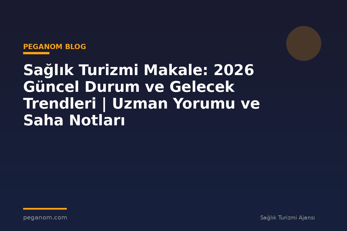 Sağlık Turizmi Makale: 2026 Güncel Durum ve Gelecek Trendleri | Uzman Yorumu ve Saha Notları