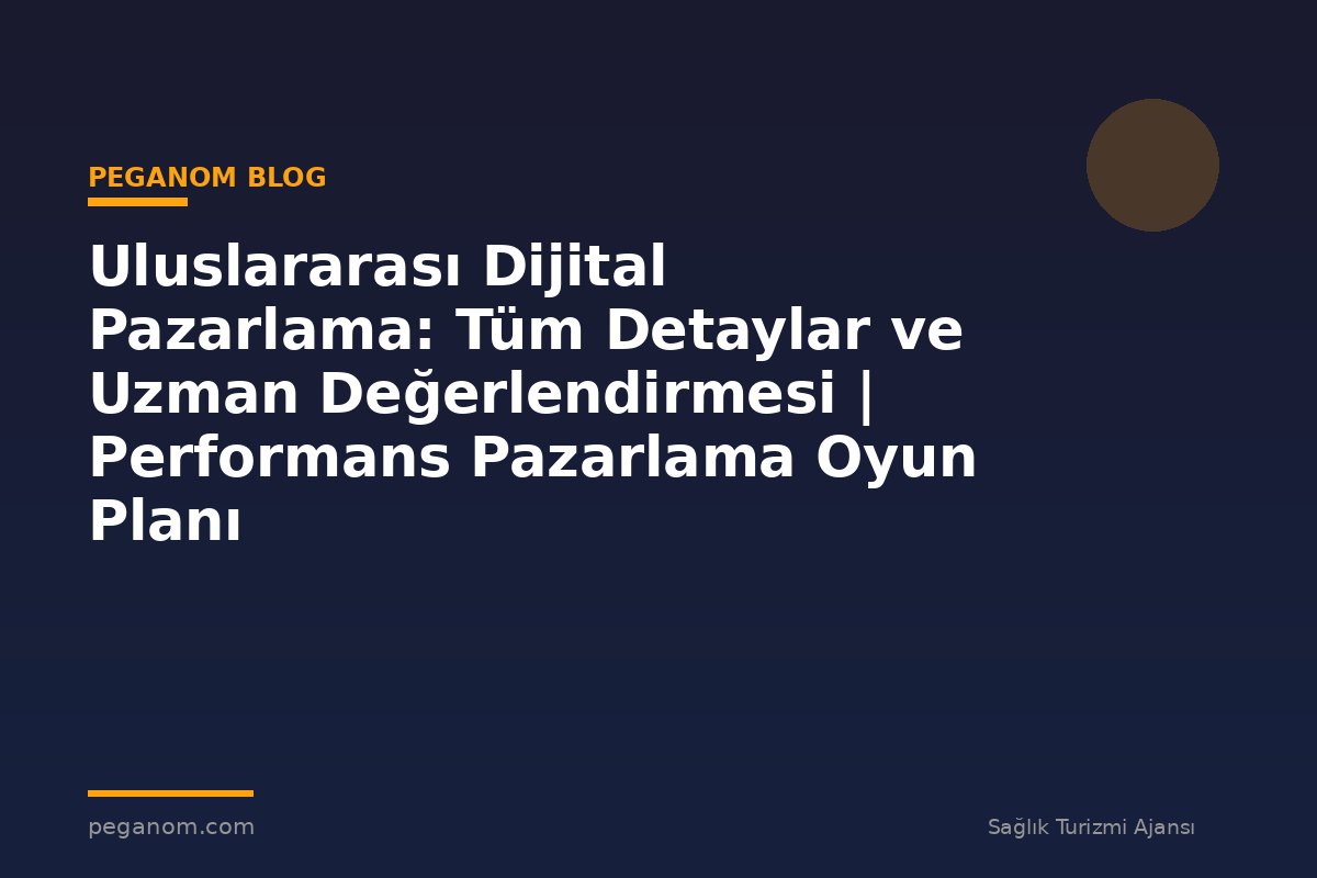 Uluslararası Dijital Pazarlama: Tüm Detaylar ve Uzman Değerlendirmesi | Performans Pazarlama Oyun Planı