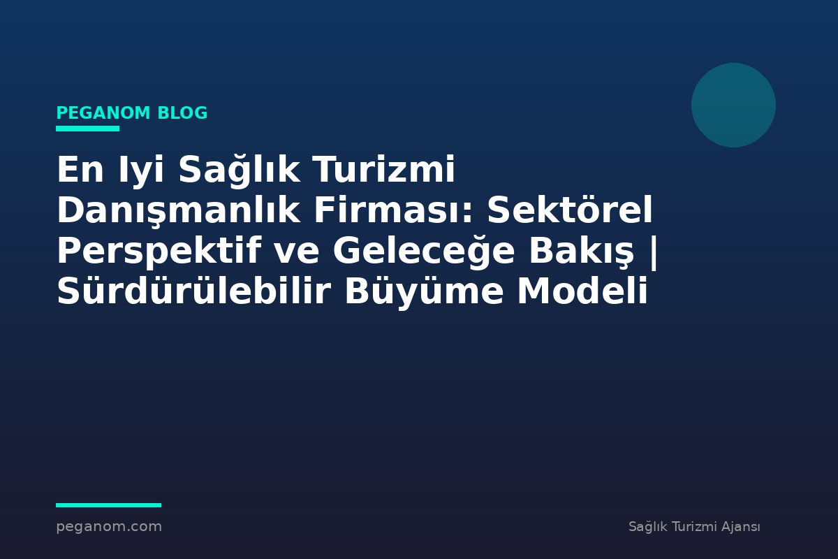 En Iyi Sağlık Turizmi Danışmanlık Firması: Sektörel Perspektif ve Geleceğe Bakış | Sürdürülebilir Büyüme Modeli