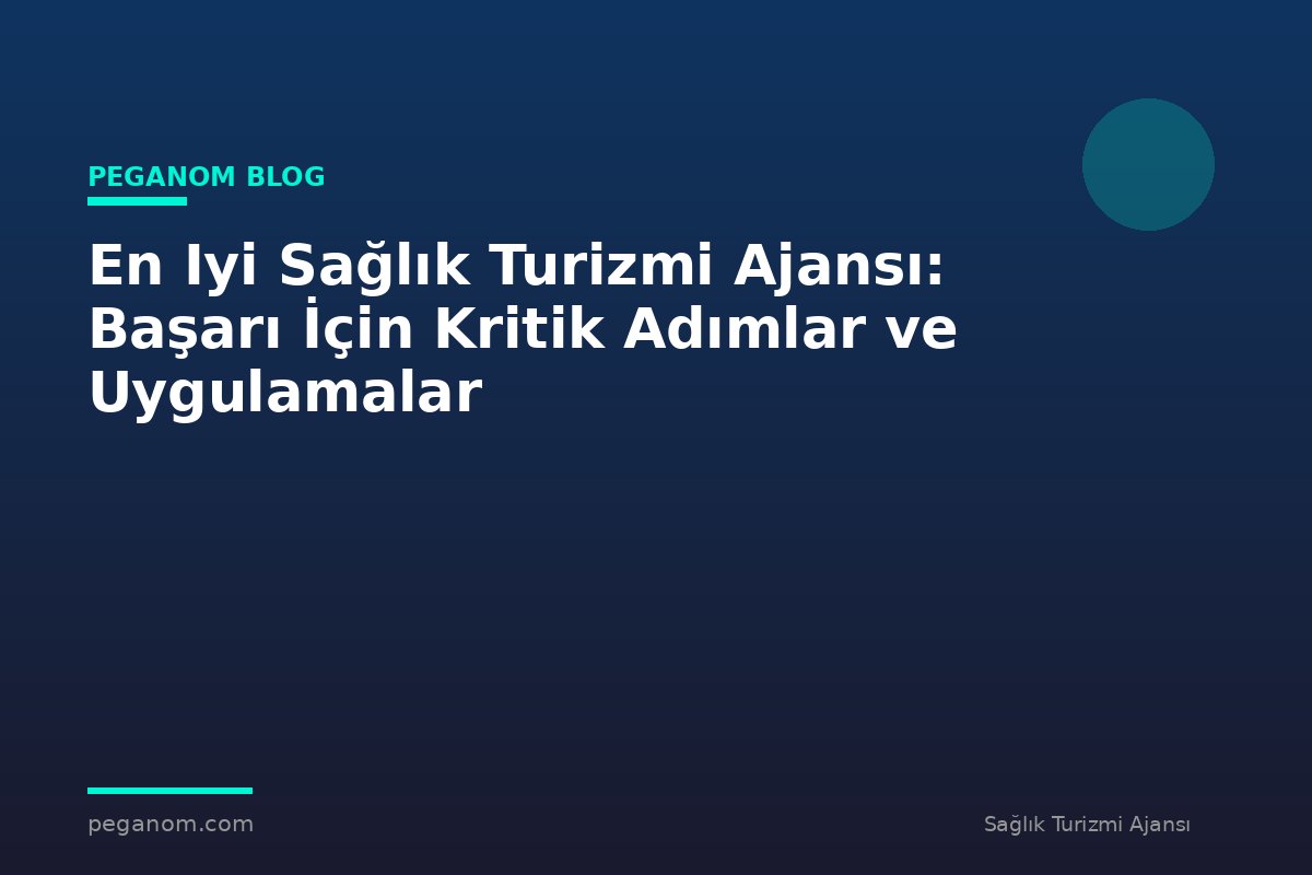 En Iyi Sağlık Turizmi Ajansı: Başarı İçin Kritik Adımlar ve Uygulamalar