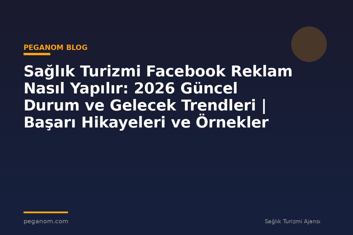 Sağlık Turizmi Facebook Reklam Nasıl Yapılır: 2026 Güncel Durum ve Gelecek Trendleri | Başarı Hikayeleri ve Örnekler