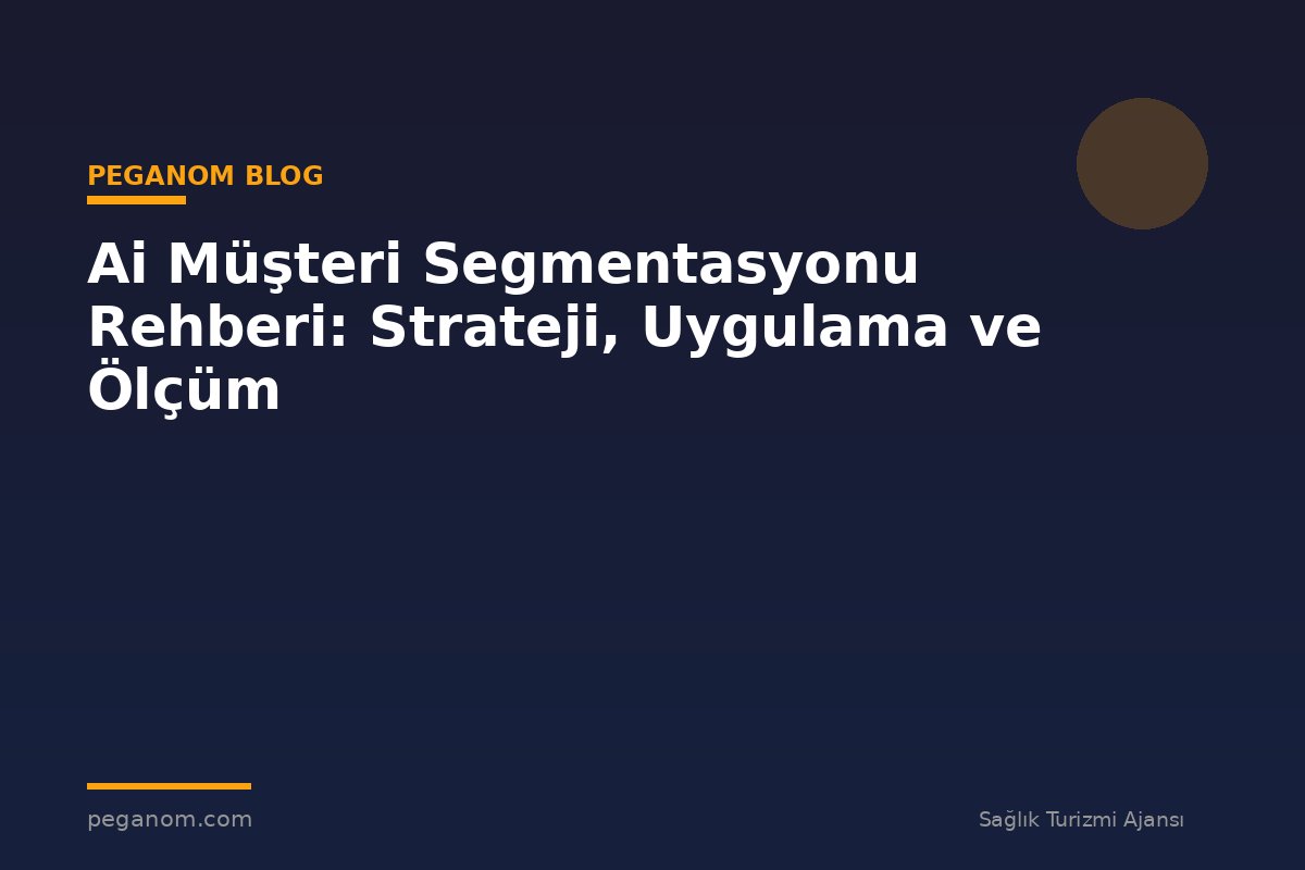 Ai Müşteri Segmentasyonu Rehberi: Strateji, Uygulama ve Ölçüm