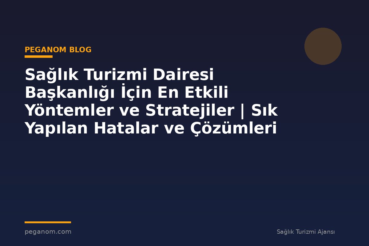 Sağlık Turizmi Dairesi Başkanlığı İçin En Etkili Yöntemler ve Stratejiler | Sık Yapılan Hatalar ve Çözümleri