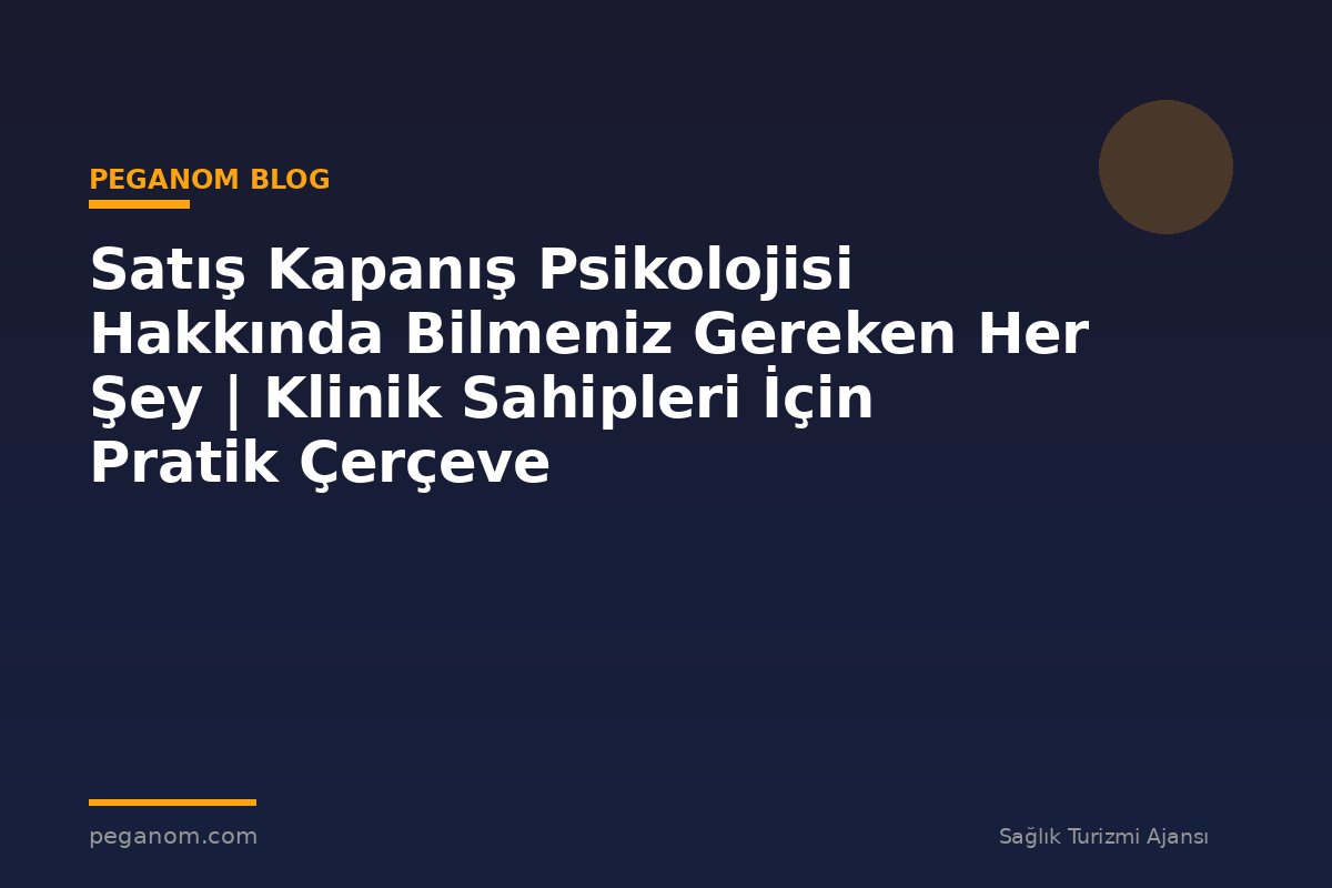Satış Kapanış Psikolojisi Hakkında Bilmeniz Gereken Her Şey | Klinik Sahipleri İçin Pratik Çerçeve