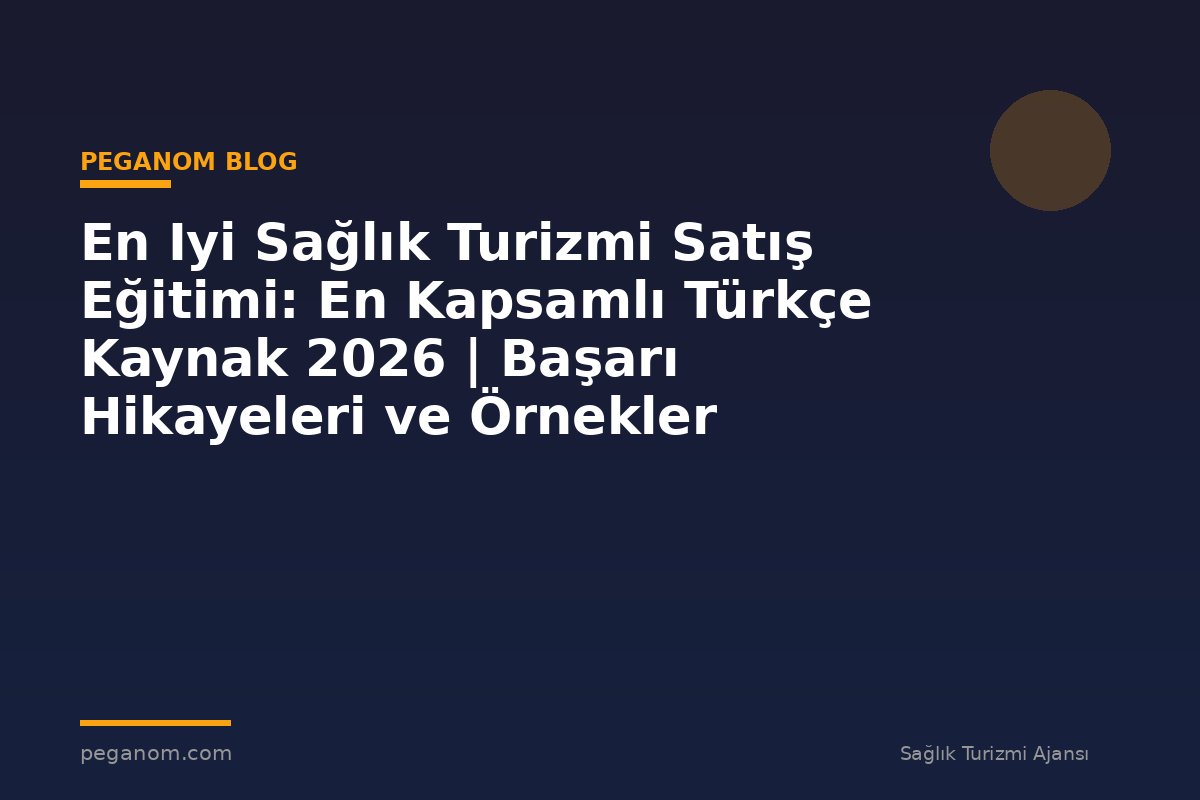 En Iyi Sağlık Turizmi Satış Eğitimi: En Kapsamlı Türkçe Kaynak 2026 | Başarı Hikayeleri ve Örnekler