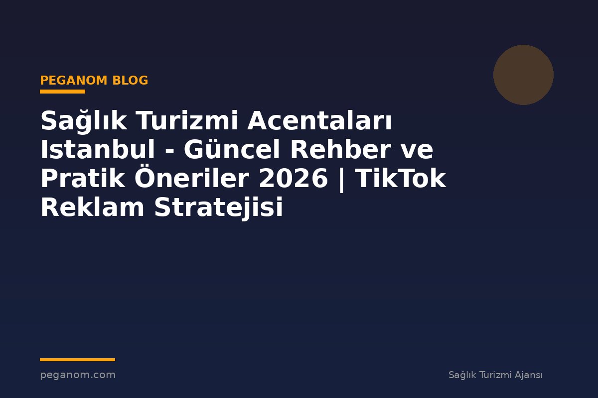 Sağlık Turizmi Acentaları Istanbul - Güncel Rehber ve Pratik Öneriler 2026 | TikTok Reklam Stratejisi