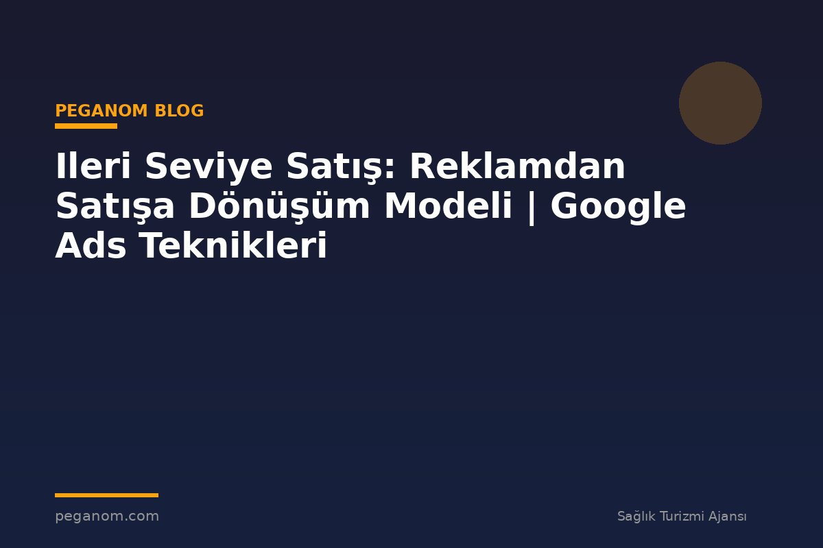 Ileri Seviye Satış: Reklamdan Satışa Dönüşüm Modeli | Google Ads Teknikleri