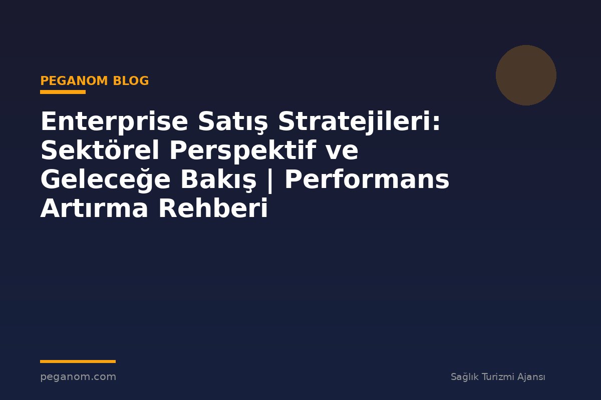 Enterprise Satış Stratejileri: Sektörel Perspektif ve Geleceğe Bakış | Performans Artırma Rehberi