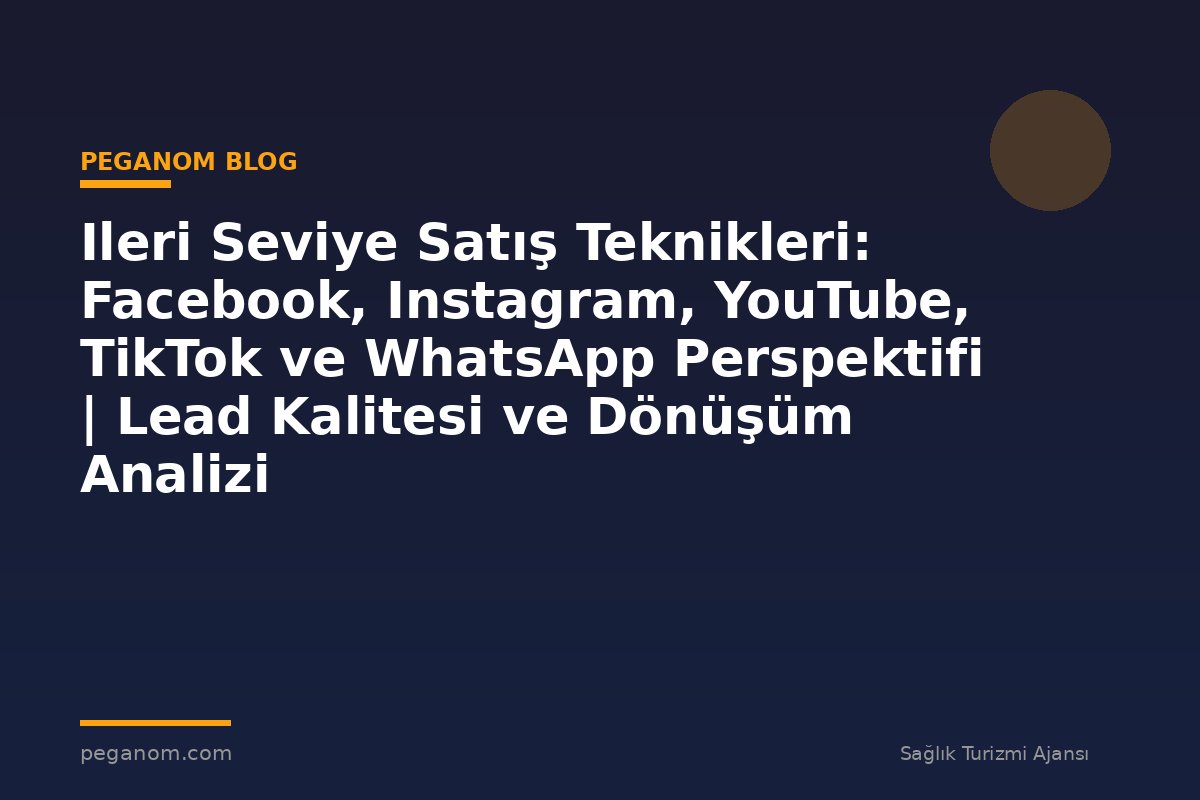 Ileri Seviye Satış Teknikleri: Facebook, Instagram, YouTube, TikTok ve WhatsApp Perspektifi | Lead Kalitesi ve Dönüşüm Analizi