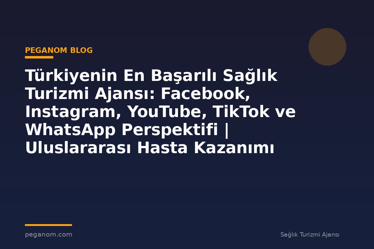 Türkiyenin En Başarılı Sağlık Turizmi Ajansı: Facebook, Instagram, YouTube, TikTok ve WhatsApp Perspektifi | Uluslararası Hasta Kazanımı Perspektifi
