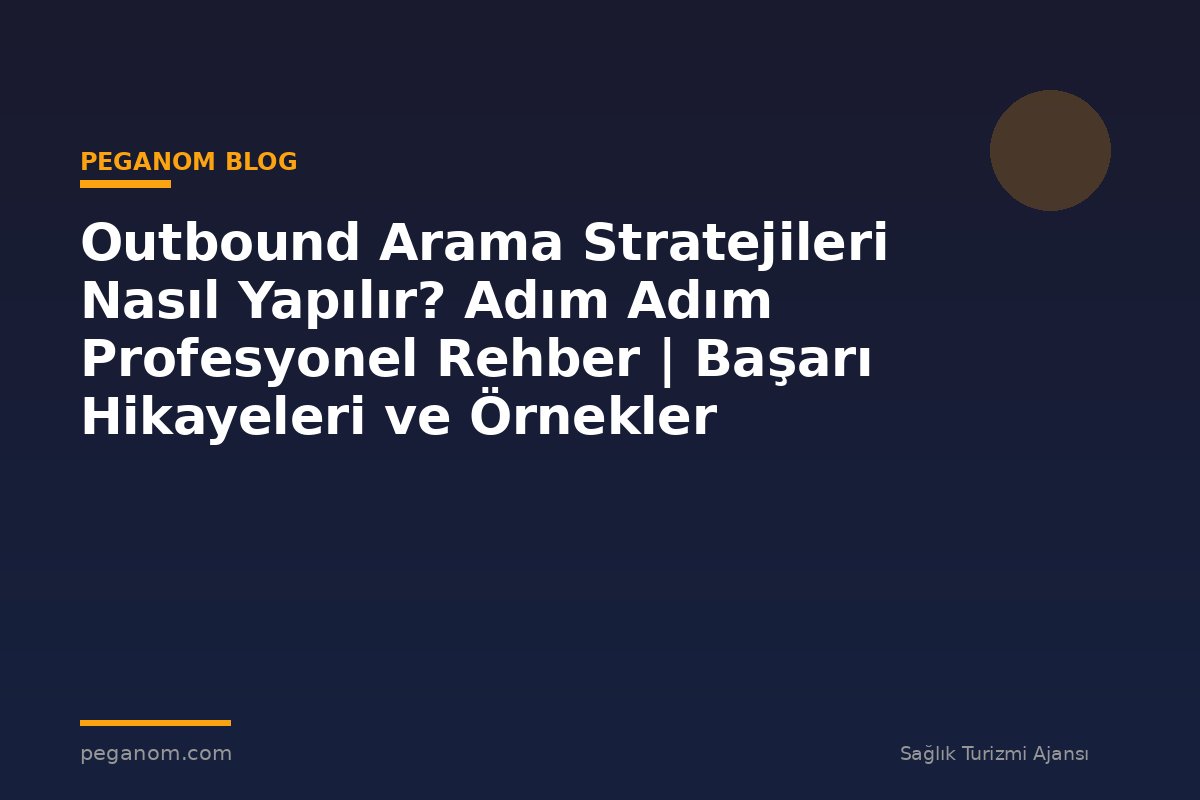 Outbound Arama Stratejileri Nasıl Yapılır? Adım Adım Profesyonel Rehber | Başarı Hikayeleri ve Örnekler