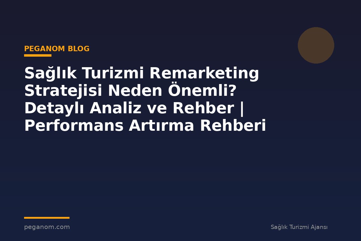 Sağlık Turizmi Remarketing Stratejisi Neden Önemli? Detaylı Analiz ve Rehber | Performans Artırma Rehberi