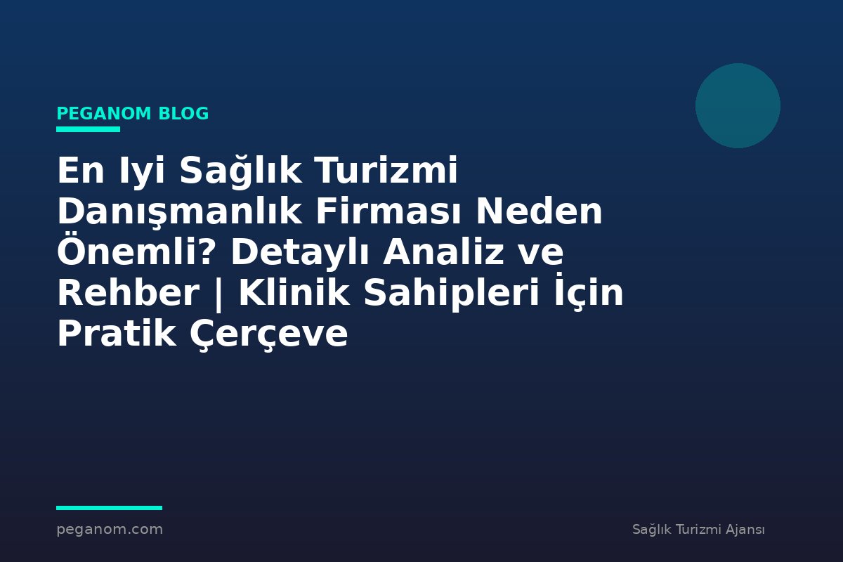 En Iyi Sağlık Turizmi Danışmanlık Firması Neden Önemli? Detaylı Analiz ve Rehber | Klinik Sahipleri İçin Pratik Çerçeve