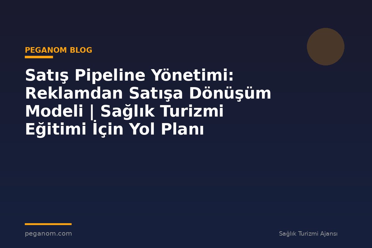 Satış Pipeline Yönetimi: Reklamdan Satışa Dönüşüm Modeli | Sağlık Turizmi Eğitimi İçin Yol Planı