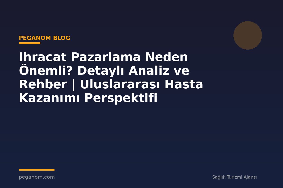 Ihracat Pazarlama Neden Önemli? Detaylı Analiz ve Rehber | Uluslararası Hasta Kazanımı Perspektifi