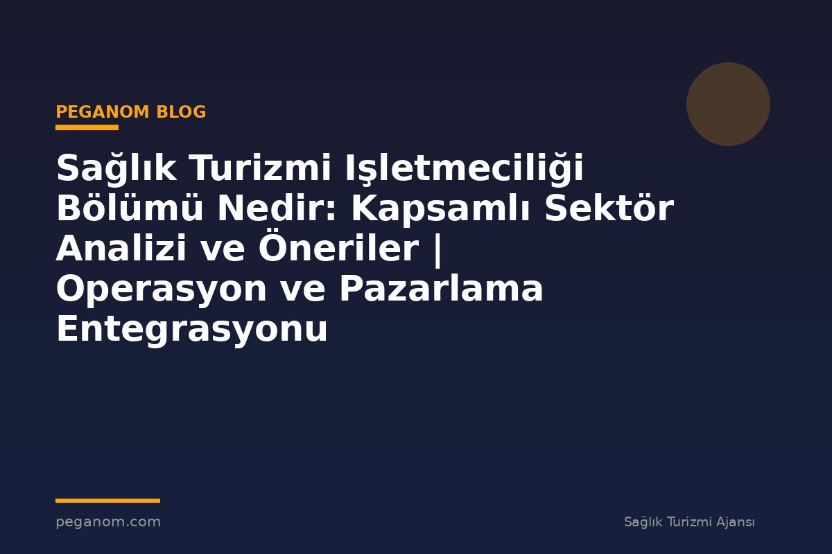 Sağlık Turizmi Işletmeciliği Bölümü Nedir: Kapsamlı Sektör Analizi ve Öneriler | Operasyon ve Pazarlama Entegrasyonu