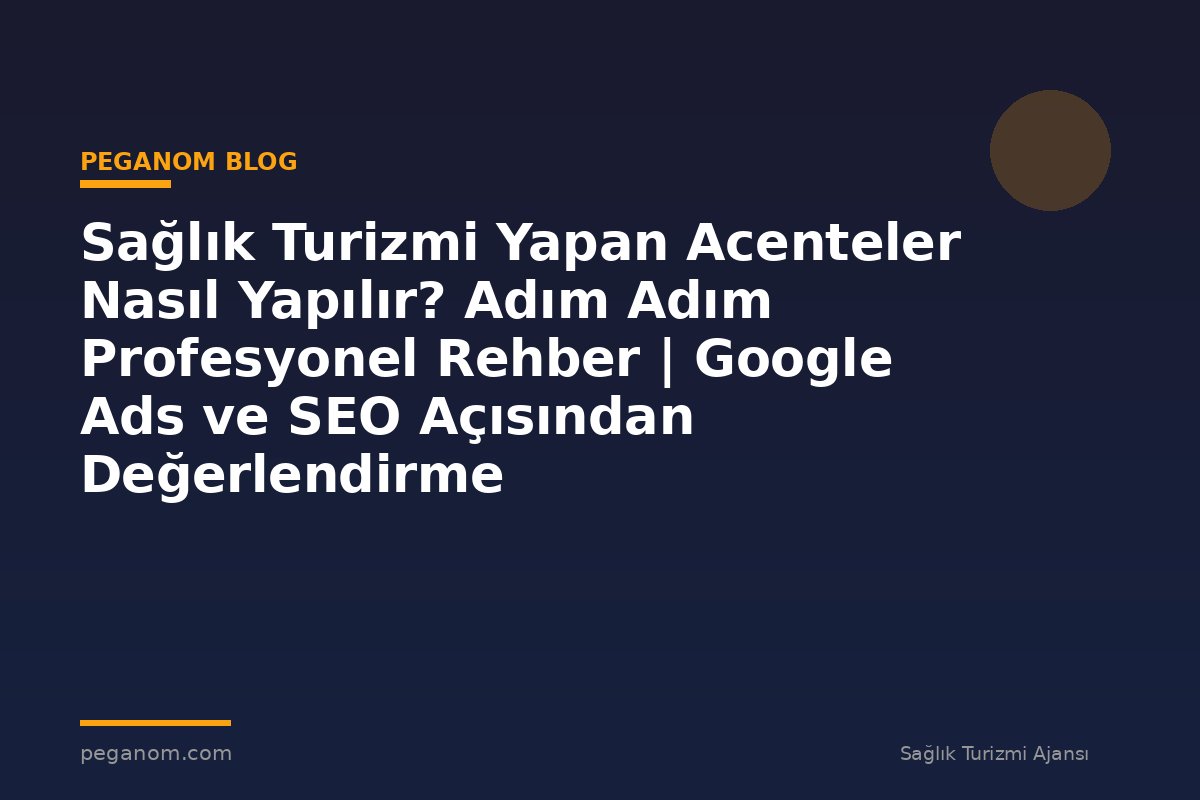 Sağlık Turizmi Yapan Acenteler Nasıl Yapılır? Adım Adım Profesyonel Rehber | Google Ads ve SEO Açısından Değerlendirme