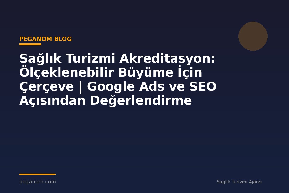 Sağlık Turizmi Akreditasyon: Ölçeklenebilir Büyüme İçin Çerçeve | Google Ads ve SEO Açısından Değerlendirme