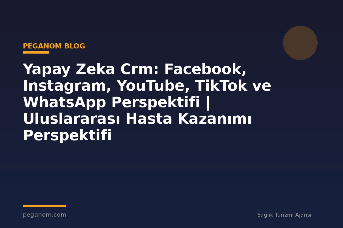 Yapay Zeka Crm: Facebook, Instagram, YouTube, TikTok ve WhatsApp Perspektifi | Uluslararası Hasta Kazanımı Perspektifi