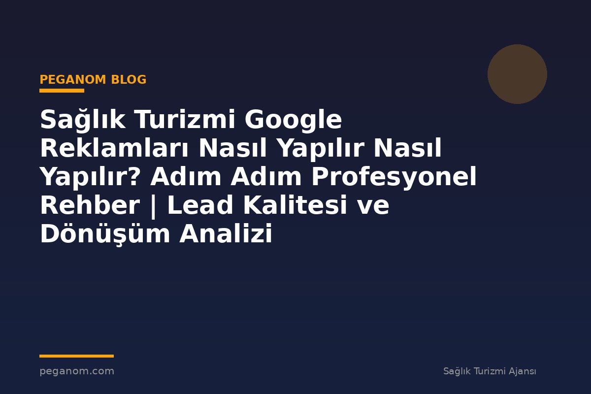 Sağlık Turizmi Google Reklamları Nasıl Yapılır Nasıl Yapılır? Adım Adım Profesyonel Rehber | Lead Kalitesi ve Dönüşüm Analizi