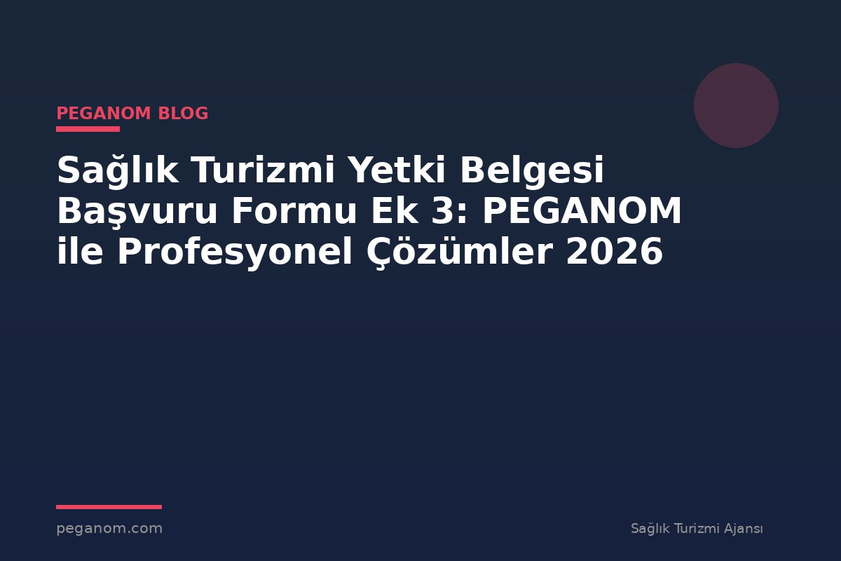 Sağlık Turizmi Yetki Belgesi Başvuru Formu Ek 3: PEGANOM ile Profesyonel Çözümler 2026