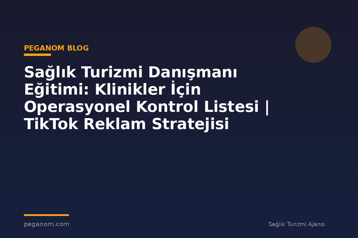 Sağlık Turizmi Danışmanı Eğitimi: Klinikler İçin Operasyonel Kontrol Listesi | TikTok Reklam Stratejisi
