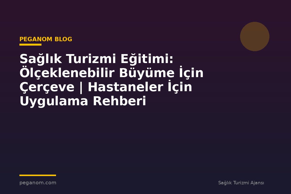 Sağlık Turizmi Eğitimi: Ölçeklenebilir Büyüme İçin Çerçeve | Hastaneler İçin Uygulama Rehberi