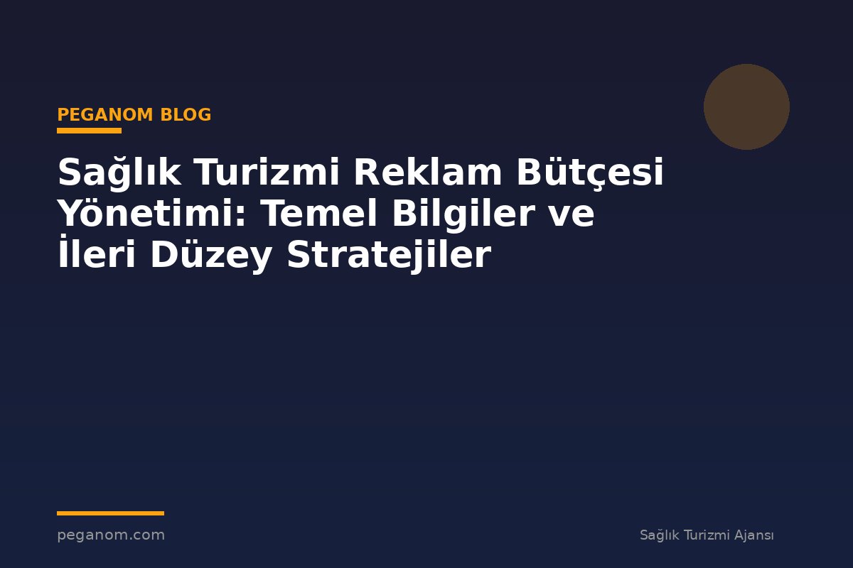 Sağlık Turizmi Reklam Bütçesi Yönetimi: Temel Bilgiler ve İleri Düzey Stratejiler