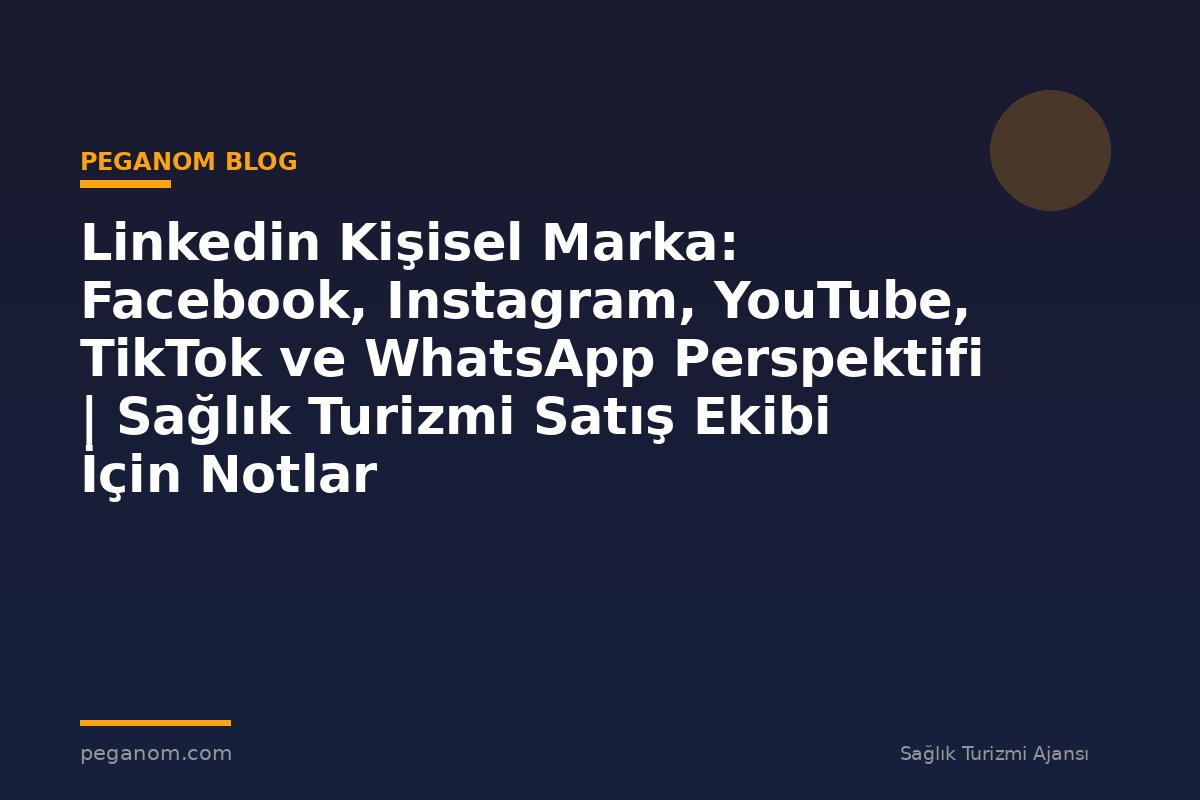 Linkedin Kişisel Marka: Facebook, Instagram, YouTube, TikTok ve WhatsApp Perspektifi | Sağlık Turizmi Satış Ekibi İçin Notlar