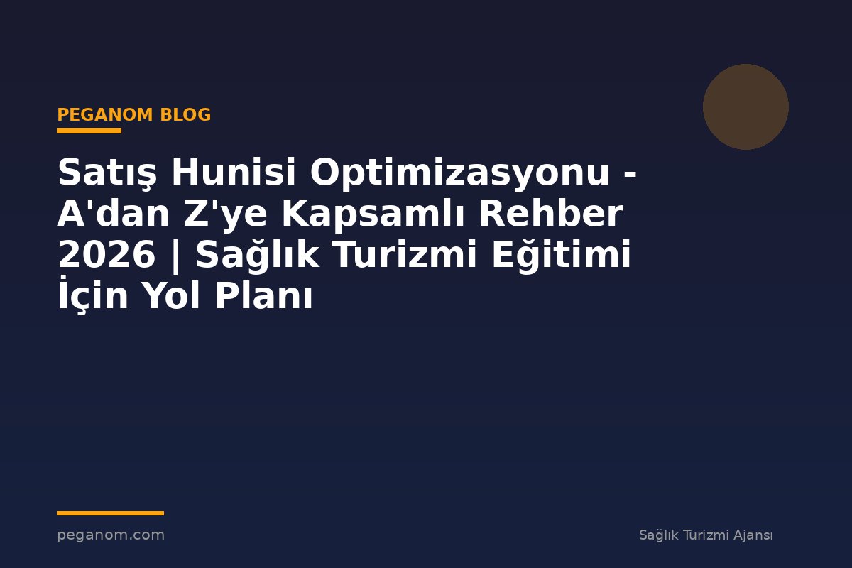 Satış Hunisi Optimizasyonu - A'dan Z'ye Kapsamlı Rehber 2026 | Sağlık Turizmi Eğitimi İçin Yol Planı