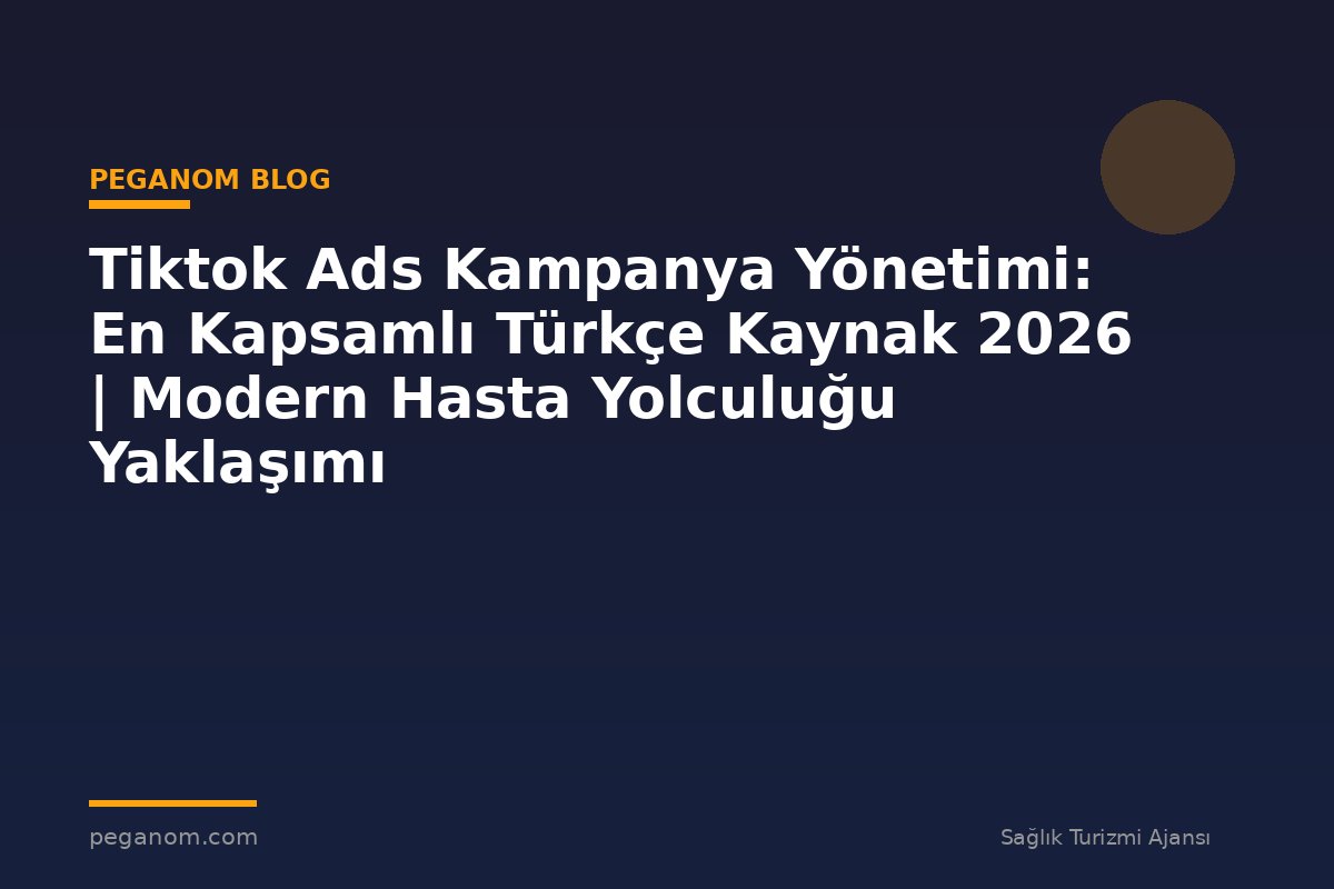 Tiktok Ads Kampanya Yönetimi: En Kapsamlı Türkçe Kaynak 2026 | Modern Hasta Yolculuğu Yaklaşımı