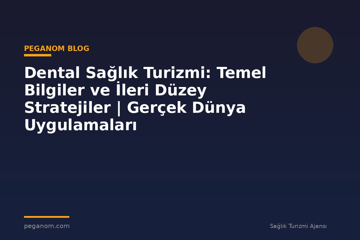 Dental Sağlık Turizmi: Temel Bilgiler ve İleri Düzey Stratejiler | Gerçek Dünya Uygulamaları