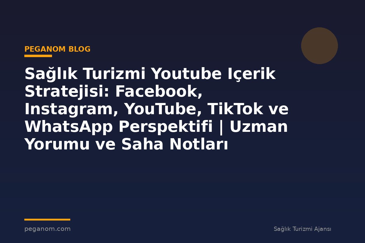 Sağlık Turizmi Youtube Içerik Stratejisi: Facebook, Instagram, YouTube, TikTok ve WhatsApp Perspektifi | Uzman Yorumu ve Saha Notları