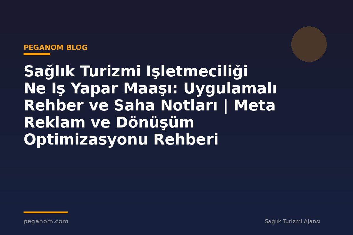 Sağlık Turizmi Işletmeciliği Ne Iş Yapar Maaşı: Uygulamalı Rehber ve Saha Notları | Meta Reklam ve Dönüşüm Optimizasyonu Rehberi